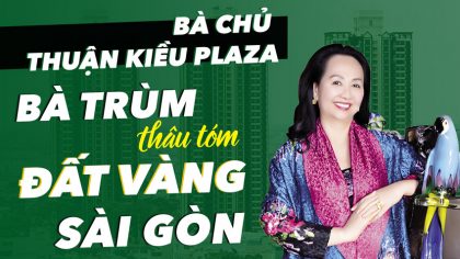 Bà chủ Thuận Kiều Plaza - Trương Mỹ Lan "Tay Trùm Thâu Tóm Đất Vàng Sài Gòn"