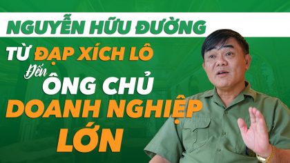 Nguyễn Hữu Đường: Từ Người Đạp Xích Lô Đến Ông Chủ Doanh Nghiệp Lớn | Làm Giàu Từ Kinh Doanh