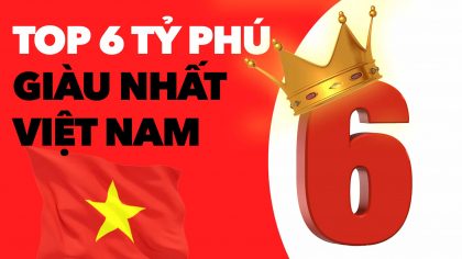 Top 6 Tỷ Phú Giàu Nhất Việt Nam (1 Bóng Hồng duy nhẩt lọt top) | Làm Giàu Từ Kinh Doanh